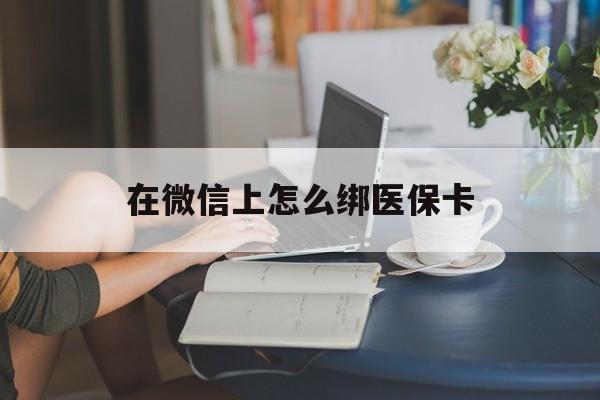 开封最新在微信上怎么绑医保卡方法分析(最方便真实的开封微信咋绑医保卡方法)